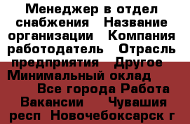 Менеджер в отдел снабжения › Название организации ­ Компания-работодатель › Отрасль предприятия ­ Другое › Минимальный оклад ­ 25 000 - Все города Работа » Вакансии   . Чувашия респ.,Новочебоксарск г.